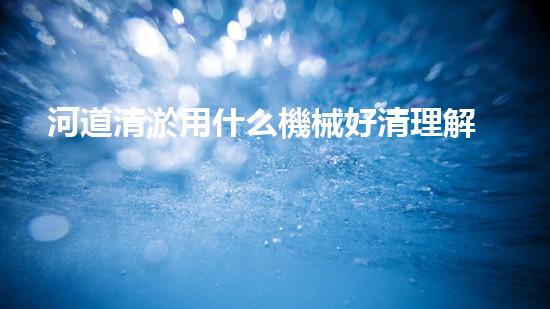 河道清淤用什么機械好清理解決水道問題的創(chuàng)新科技，讓你輕松暢行！